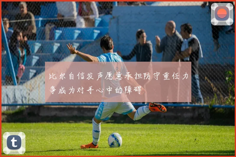 比尔自信发声愿意承担防守重任力争成为对手心中的障碍