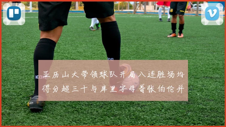 亚历山大带领球队开局八连胜场均得分超三十与库里字母哥张伯伦并肩争锋