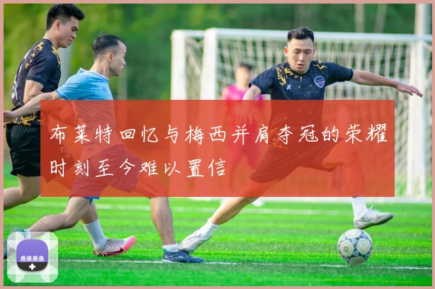 布莱特回忆与梅西并肩夺冠的荣耀时刻至今难以置信