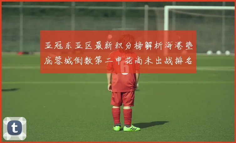亚冠东亚区最新积分榜解析海港垫底蓉城倒数第二申花尚未出战排名第九