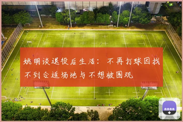 姚明谈退役后生活：不再打球因找不到合适场地与不想被围观