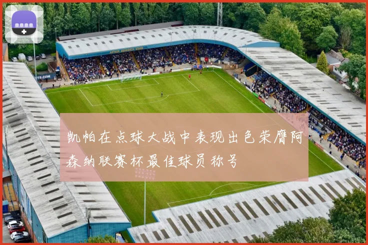 凯帕在点球大战中表现出色荣膺阿森纳联赛杯最佳球员称号