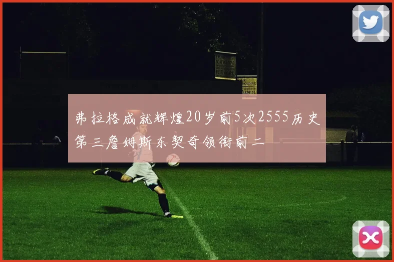 弗拉格成就辉煌20岁前5次2555历史第三詹姆斯东契奇领衔前二