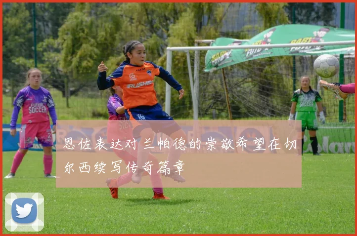 恩佐表达对兰帕德的崇敬希望在切尔西续写传奇篇章