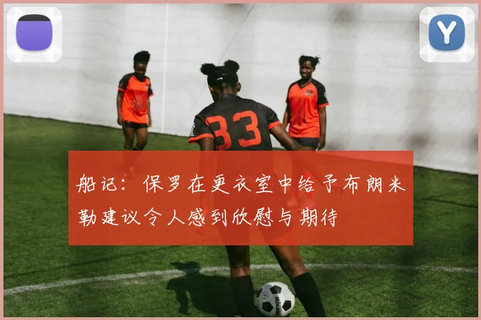 船记:保罗在更衣室中给予布朗米勒建议令人感到欣慰与期待