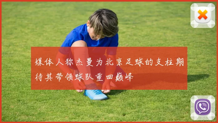 媒体人称杰曼为北京足球的支柱期待其带领球队重回巅峰