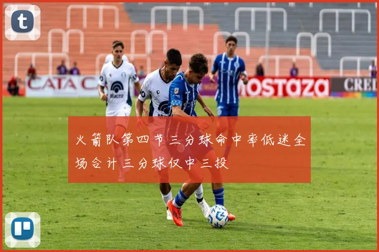火箭队第四节三分球命中率低迷全场合计三分球仅中三投