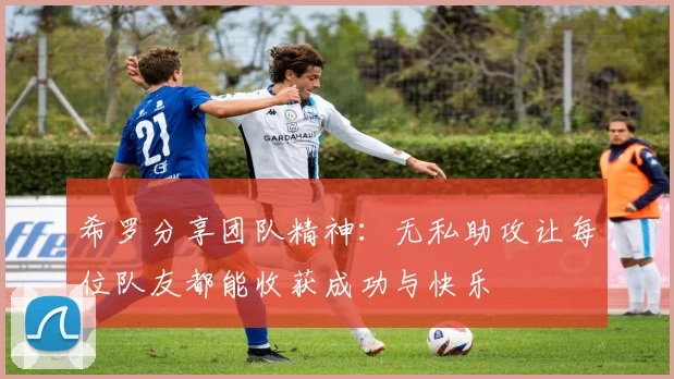希罗分享团队精神:无私助攻让每位队友都能收获成功与快乐
