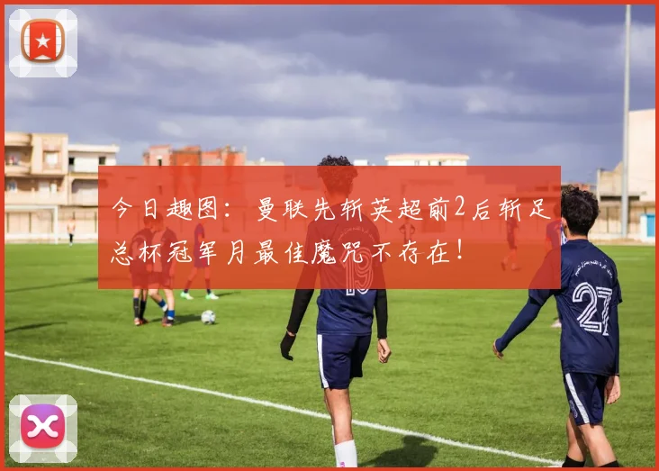 今日趣图：曼联先斩英超前2后斩足总杯冠军月最佳魔咒不存在！