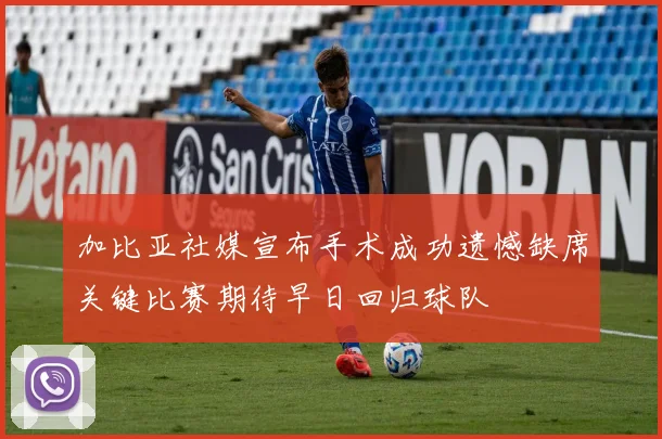 加比亚社媒宣布手术成功遗憾缺席关键比赛期待早日回归球队