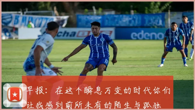 早报:在这个瞬息万变的时代你们让我感到前所未有的陌生与孤独