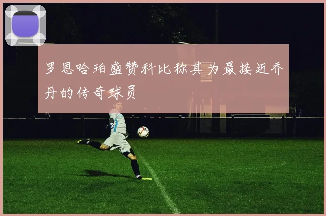 罗恩哈珀盛赞科比称其为最接近乔丹的传奇球员