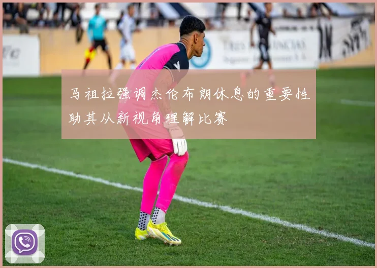 马祖拉强调杰伦布朗休息的重要性助其从新视角理解比赛